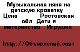 Музыкальная няня на детскую кроватку › Цена ­ 1 100 - Ростовская обл. Дети и материнство » Игрушки   